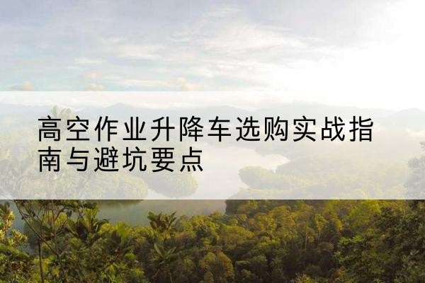 社旗升降车怎么选-高空作业升降车选购实战指南与避坑要点