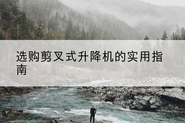 社旗剪叉式升降机怎么选-选购剪叉式升降机的实用指南