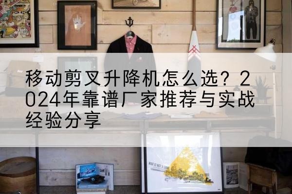 社旗升降平台厂家推荐-移动剪叉升降机怎么选？2024年靠谱厂家推荐与实战经验分享