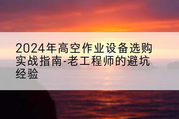 社旗高空作业升降机厂家推荐-2024年高空作业设备选购实战指南-老工程师的避坑经验