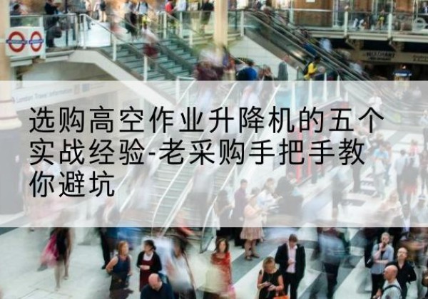 社旗高空作业升降机厂家-选购高空作业升降机的五个实战经验-老采购手把手教你避坑