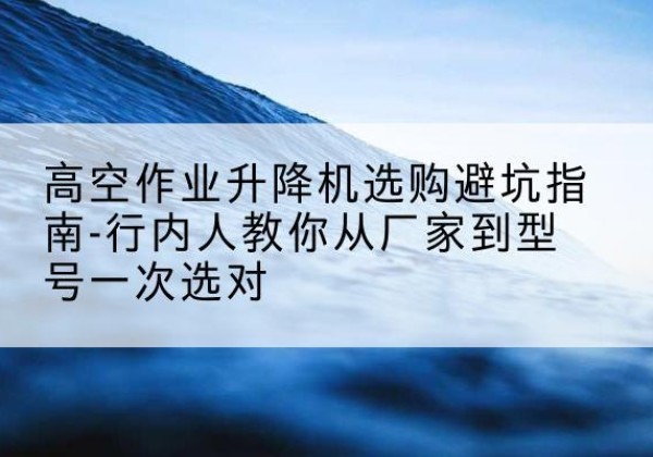 社旗升降平台厂家-高空作业升降机选购避坑指南-行内人教你从厂家到型号一次选对