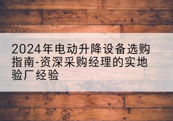 社旗电动剪叉升降平台厂家-2024年电动升降设备选购指南-资深采购经理的实地验厂经验