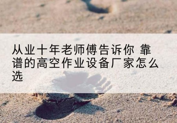 社旗高空作业升降机厂家推荐-从业十年老师傅告诉你 靠谱的高空作业设备厂家怎么选