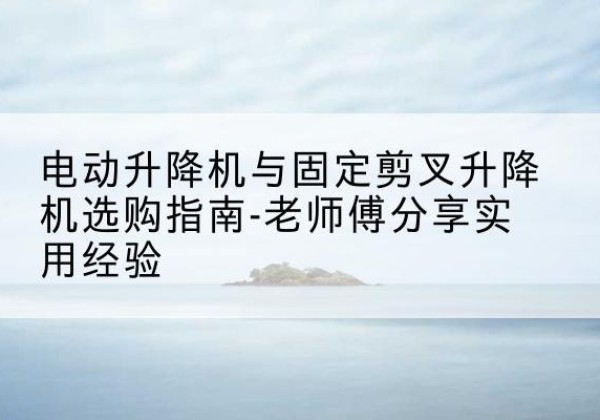 社旗电动升降机怎么选-电动升降机与固定剪叉升降机选购指南-老师傅分享实用经验