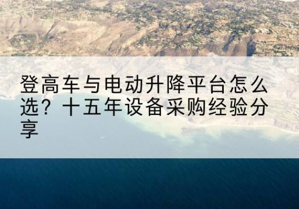 社旗登高车厂家厂家-登高车与电动升降平台怎么选？十五年设备采购经验分享