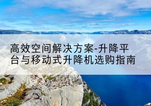 社旗升降平台厂家-*空间解决方案-升降平台与移动式升降机选购指南