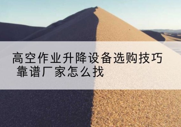 社旗电动升降平台厂家推荐-高空作业升降设备选购技巧 靠谱厂家怎么找