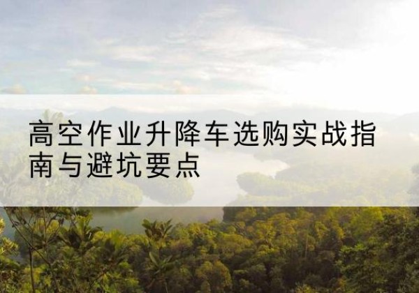 社旗升降车怎么选-高空作业升降车选购实战指南与避坑要点