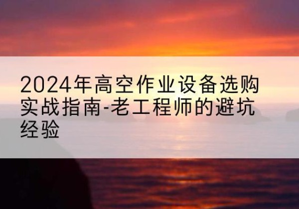 社旗高空作业升降机厂家推荐-2024年高空作业设备选购实战指南-老工程师的避坑经验