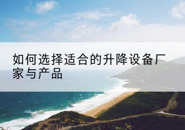 社旗电动升降平台厂家-如何选择适合的升降设备厂家与产品